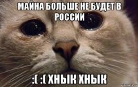 майна больше не будет в россии :( :( хнык хнык