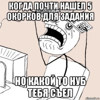 когда почти нашел 5 окорков для задания но какой то нуб тебя съел