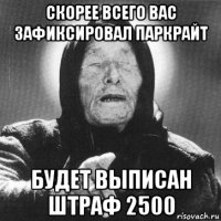 скорее всего вас зафиксировал паркрайт будет выписан штраф 2500