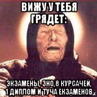 вижу у тебя грядет: экзамены, зно,8 курсачей, 1 диплом и туча екзаменов