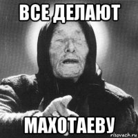 все делают махотаеву