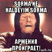 sorma ne haldeyim sorma армения проиграет!