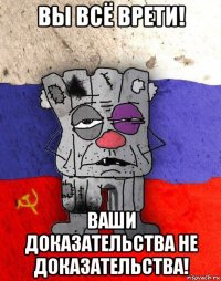 вы всё врети! ваши доказательства не доказательства!