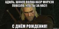 адиль, школе волка каэр морхэн повезло, что ты за нас!! с днём рождения!