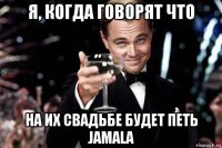 я, когда говорят что на их свадьбе будет петь jamala