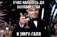 счас напьюсь до беспамества и умру-галя