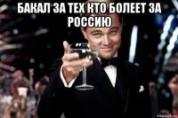 бакал за тех кто болеет за россию 