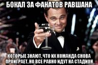 бокал за фанатов равшана которые знают, что их команда снова проиграет, но все равно идут на стадион