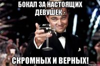 бокал за настоящих девушек - скромных и верных!