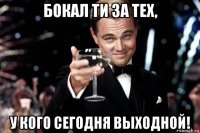 бокал ти за тех, у кого сегодня выходной!