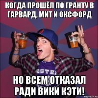 когда прошёл по гранту в гарвард, мит и оксфорд но всем отказал ради вики кэти!