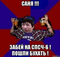 саня !!! забей на спсч-6 ! пошли бухать !