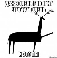 даже олень говорит что там олень и это ты