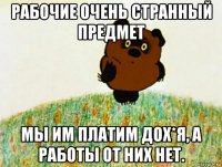 рабочие очень странный предмет мы им платим дох*я, а работы от них нет.