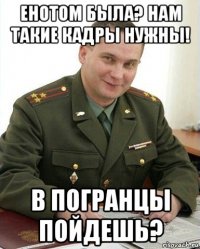 енотом была? нам такие кадры нужны! в погранцы пойдешь?