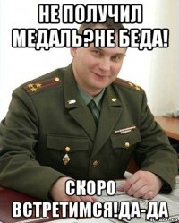 не получил медаль?не беда! скоро встретимся!да-да