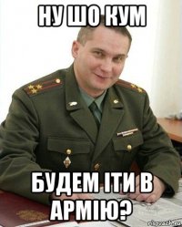 ну шо кум будем іти в армію?