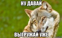 ну давай выгружай уже