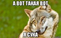 а вот такая вот я сука