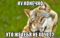 ну конечно хто же тебя не хочет?