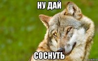 ну дай соснуть