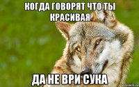 когда говорят что ты красивая да не ври сука