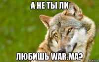 а не ты ли любишь war.ma?