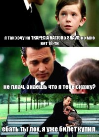 я так хочу на TRAPECIA NATION x SNAVS, но мне нет 18-ти не плач. знаешь что я тебе скажу? ебать ты лох, я уже билет купил.