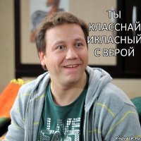 ТЫ КЛАССНАЙ ИКЛАСНЫЙ С ВЕРОЙ