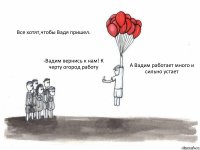 Все хотят,чтобы Вадя пришел. -Вадим вернись к нам! К черту огород работу А Вадим работает много и сильно устает