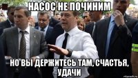 насос не починим но вы держитесь там, счастья, удачи