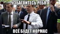 узбагойтесь ребят всё будет нормас