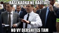 raslkadka ne raotaet no vy dershites tam