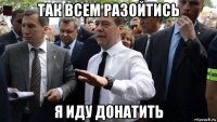 так всем разойтись я иду донатить