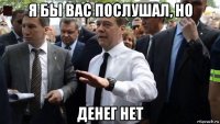 я бы вас послушал, но денег нет