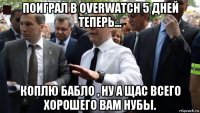 поиграл в overwatch 5 дней теперь... коплю бабло , ну а щас всего хорошего вам нубы.