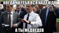 когда на тебя вся надежда а ты медведев