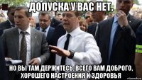 допуска у вас нет, но вы там держитесь, всего вам доброго, хорошего настроения и здоровья