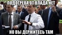 подогрева от влада нет но вы держитесь там