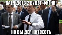 ватч догс 2 будет фигня! но вы держитсесть