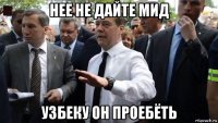 нее не дайте мид узбеку он проебёть