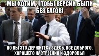 мы хотим, чтобы версии были без багов! но вы это держитесь здесь. все доброго, хорошего настроения и здоровья