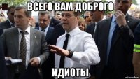 всего вам доброго идиоты