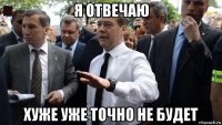 я отвечаю хуже уже точно не будет