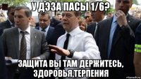 у дэза пасы 1/6? защита вы там держитесь, здоровья,терпения