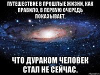 путешествие в прошлые жизни, как правило, в первую очередь показывает, что дураком человек стал не сейчас.