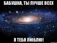 бабушка, ты лучше всех я тебя люблю!