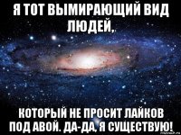 я тот вымирающий вид людей, который не просит лайков под авой. да-да, я существую!