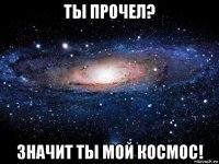 ты прочел? значит ты мой космос!