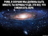 рома, я скучаю! мы должны быть вместе. ты веришь? я-да. это все, что у меня есть-вера 